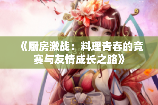 《厨房激战：料理青春的竞赛与友情成长之路》