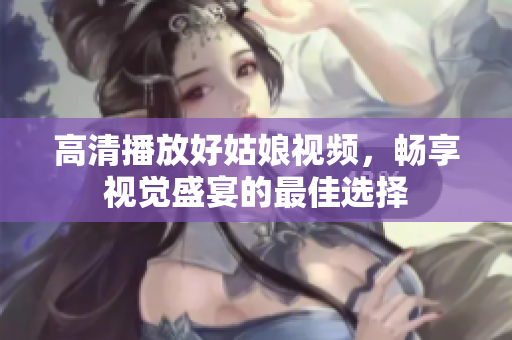 高清播放好姑娘视频，畅享视觉盛宴的最佳选择