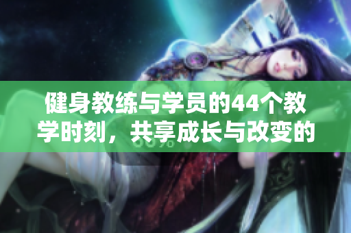 健身教练与学员的44个教学时刻，共享成长与改变的旅程