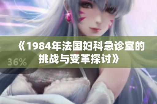 《1984年法国妇科急诊室的挑战与变革探讨》