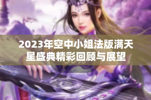 2023年空中小姐法版满天星盛典精彩回顾与展望