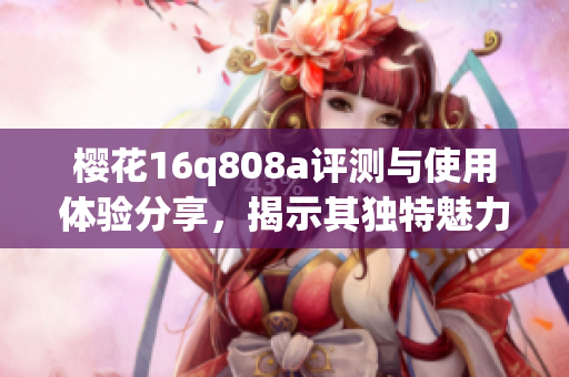 樱花16q808a评测与使用体验分享，揭示其独特魅力与性能