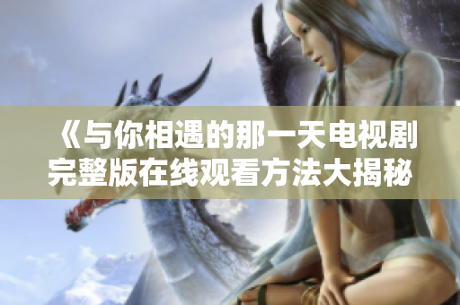 《与你相遇的那一天电视剧完整版在线观看方法大揭秘》