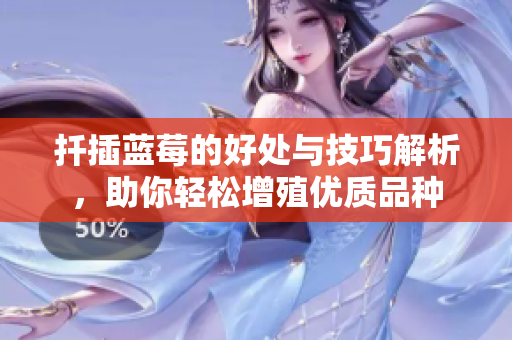扦插蓝莓的好处与技巧解析，助你轻松增殖优质品种