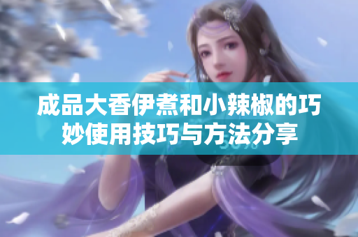 成品大香伊煮和小辣椒的巧妙使用技巧与方法分享