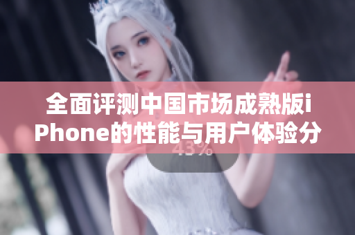 全面评测中国市场成熟版iPhone的性能与用户体验分析