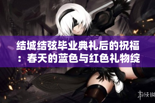 结城结弦毕业典礼后的祝福：春天的蓝色与红色礼物绽放希望