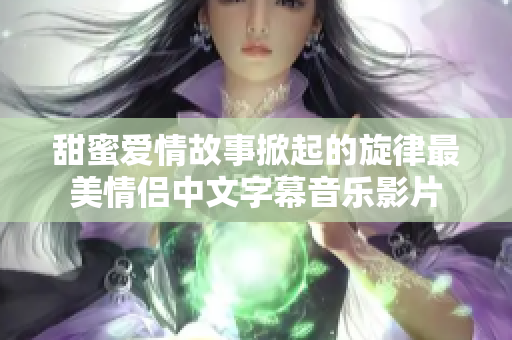 甜蜜爱情故事掀起的旋律最美情侣中文字幕音乐影片