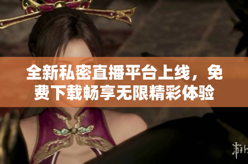 全新私密直播平台上线，免费下载畅享无限精彩体验