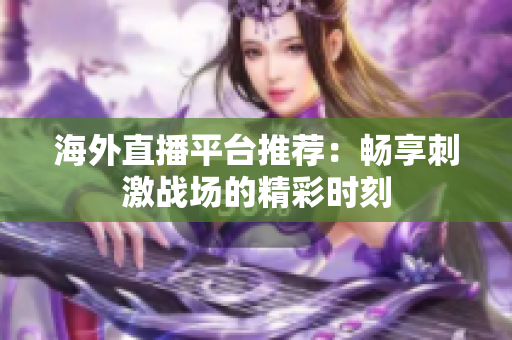 海外直播平台推荐：畅享刺激战场的精彩时刻