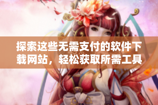 探索这些无需支付的软件下载网站，轻松获取所需工具