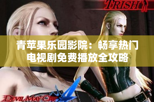 青苹果乐园影院：畅享热门电视剧免费播放全攻略