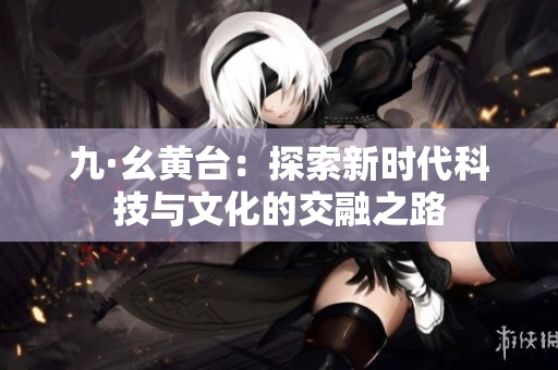 九·幺黄台：探索新时代科技与文化的交融之路