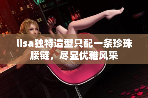 lisa独特造型只配一条珍珠腰链，尽显优雅风采