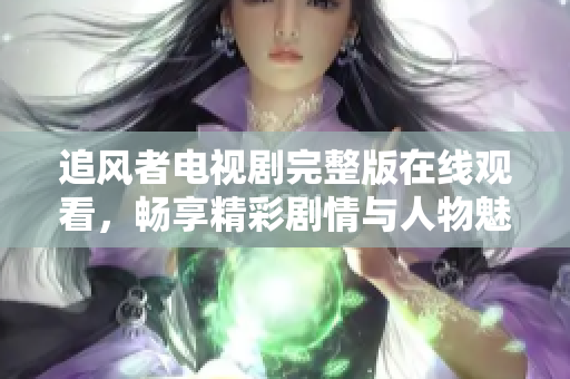 追风者电视剧完整版在线观看，畅享精彩剧情与人物魅力