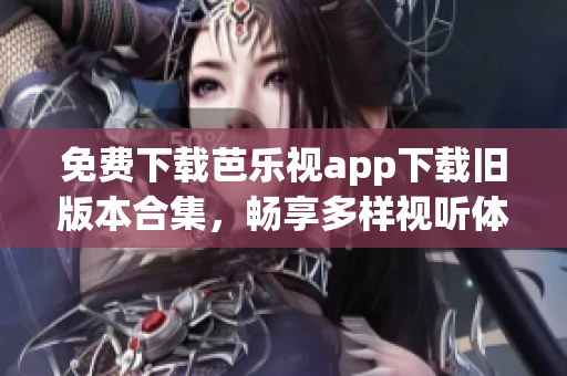 免费下载芭乐视app下载旧版本合集，畅享多样视听体验