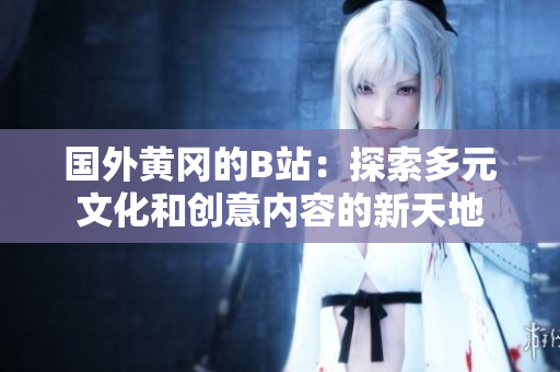 国外黄冈的B站：探索多元文化和创意内容的新天地