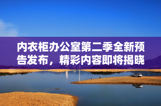 内衣柜办公室第二季全新预告发布，精彩内容即将揭晓