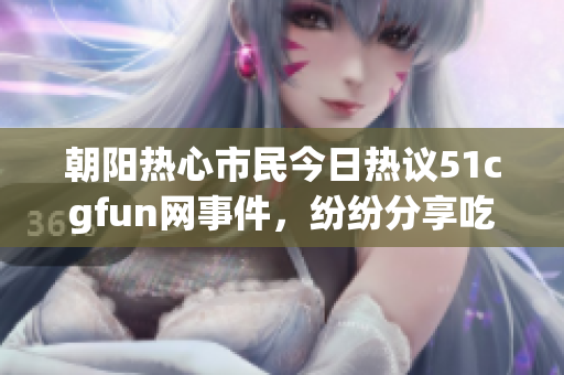 朝阳热心市民今日热议51cgfun网事件，纷纷分享吃瓜心得