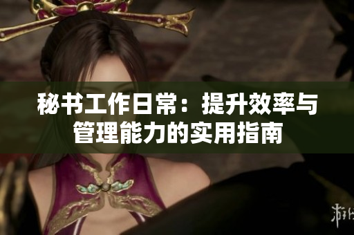 秘书工作日常：提升效率与管理能力的实用指南