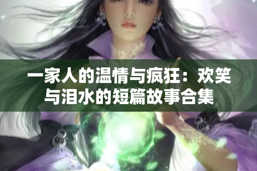 一家人的温情与疯狂：欢笑与泪水的短篇故事合集