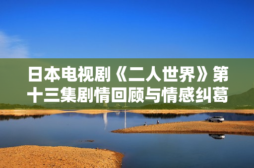 日本电视剧《二人世界》第十三集剧情回顾与情感纠葛分析