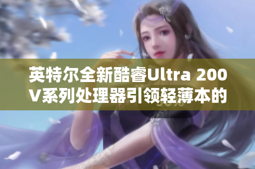 英特尔全新酷睿Ultra 200V系列处理器引领轻薄本的创新时代