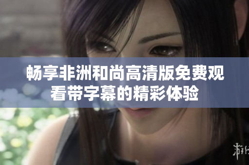 畅享非洲和尚高清版免费观看带字幕的精彩体验
