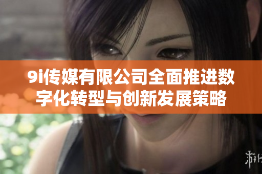 9i传媒有限公司全面推进数字化转型与创新发展策略
