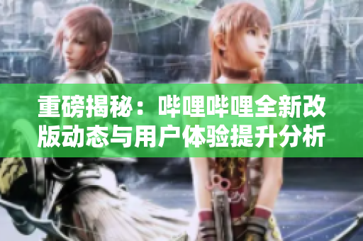 重磅揭秘：哔哩哔哩全新改版动态与用户体验提升分析