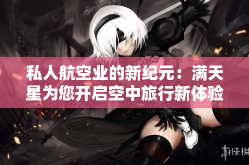 私人航空业的新纪元：满天星为您开启空中旅行新体验