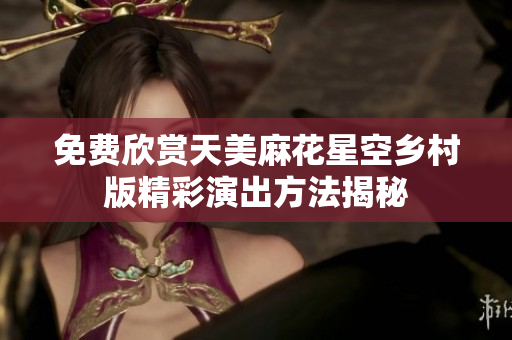 免费欣赏天美麻花星空乡村版精彩演出方法揭秘