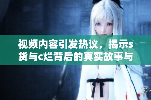 视频内容引发热议，揭示s货与c烂背后的真实故事与社会现象