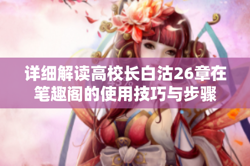 详细解读高校长白沽26章在笔趣阁的使用技巧与步骤
