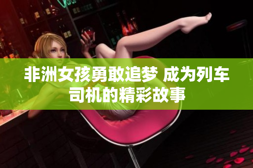 非洲女孩勇敢追梦 成为列车司机的精彩故事