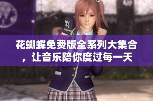 花蝴蝶免费版全系列大集合，让音乐陪你度过每一天