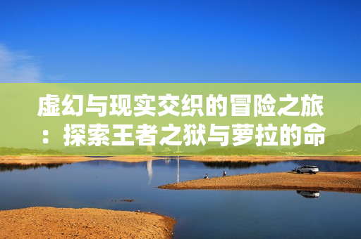 虚幻与现实交织的冒险之旅：探索王者之狱与萝拉的命运