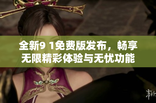 全新9 1免费版发布，畅享无限精彩体验与无忧功能