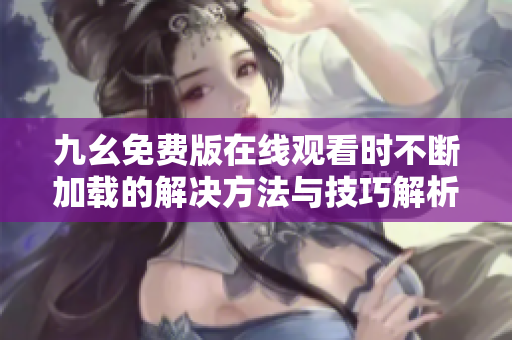 九幺免费版在线观看时不断加载的解决方法与技巧解析