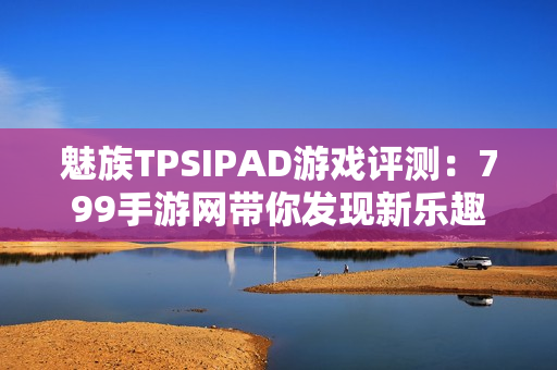魅族TPSIPAD游戏评测：799手游网带你发现新乐趣