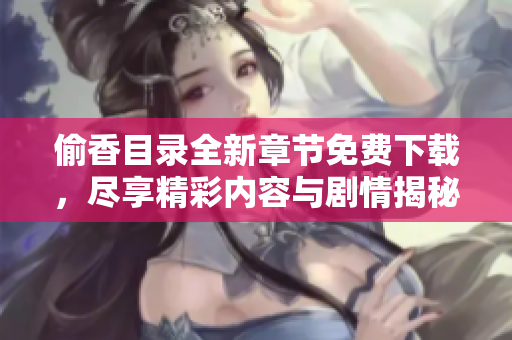 偷香目录全新章节免费下载，尽享精彩内容与剧情揭秘