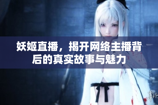 妖姬直播，揭开网络主播背后的真实故事与魅力