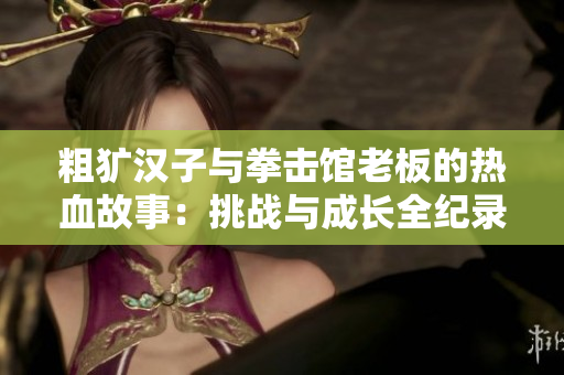 粗犷汉子与拳击馆老板的热血故事：挑战与成长全纪录