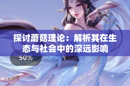 探讨蘑菇理论：解析其在生态与社会中的深远影响
