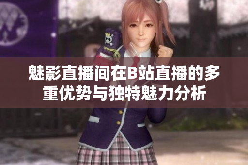 魅影直播间在B站直播的多重优势与独特魅力分析