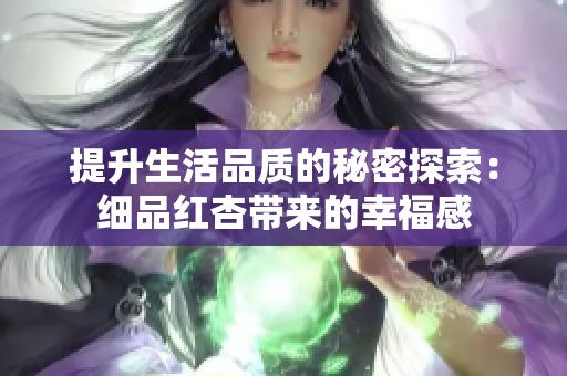 提升生活品质的秘密探索：细品红杏带来的幸福感