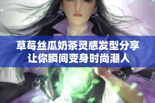 草莓丝瓜奶茶灵感发型分享 让你瞬间变身时尚潮人