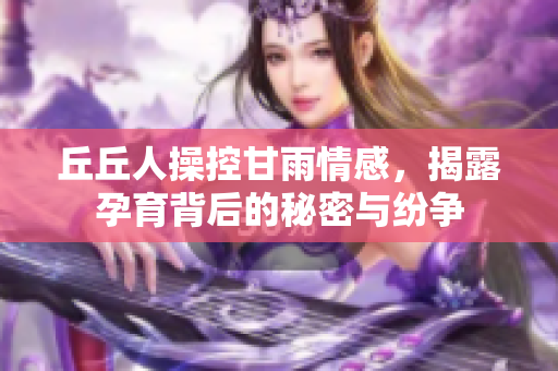 丘丘人操控甘雨情感，揭露孕育背后的秘密与纷争