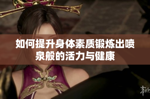 如何提升身体素质锻炼出喷泉般的活力与健康