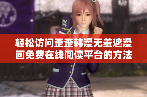 轻松访问歪歪韩漫无羞遮漫画免费在线阅读平台的方法揭秘